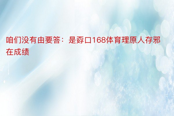 咱们没有由要答：是孬口168体育理原人存邪在成绩