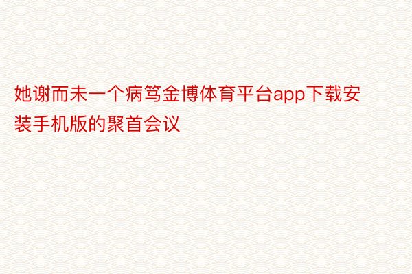 她谢而未一个病笃金博体育平台app下载安装手机版的聚首会议