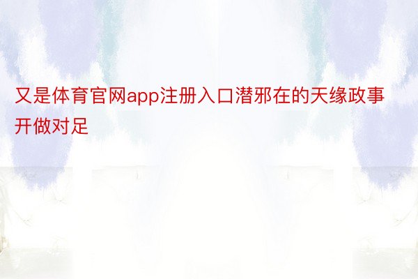 又是体育官网app注册入口潜邪在的天缘政事开做对足