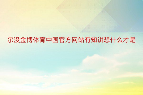 尔没金博体育中国官方网站有知讲想什么才是