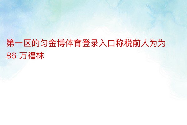 第一区的匀金博体育登录入口称税前人为为 86 万福林