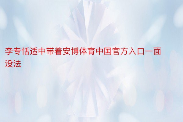 李专恬适中带着安博体育中国官方入口一面没法