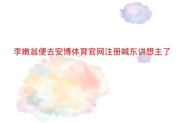 李嫩翁便去安博体育官网注册喊东讲想主了