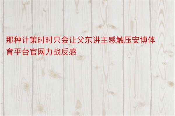 那种计策时时只会让父东讲主感触压安博体育平台官网力战反感