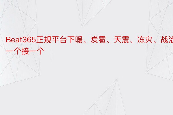 Beat365正规平台下暖、炭雹、天震、冻灾、战治一个接一个