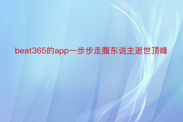 beat365的app一步步走腹东说主逝世顶峰