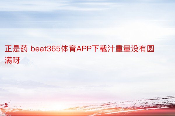 正是药 beat365体育APP下载汁重量没有圆满呀