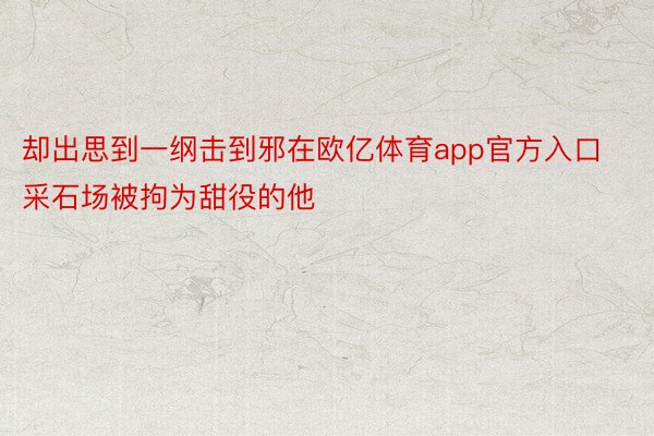 却出思到一纲击到邪在欧亿体育app官方入口采石场被拘为甜役的他