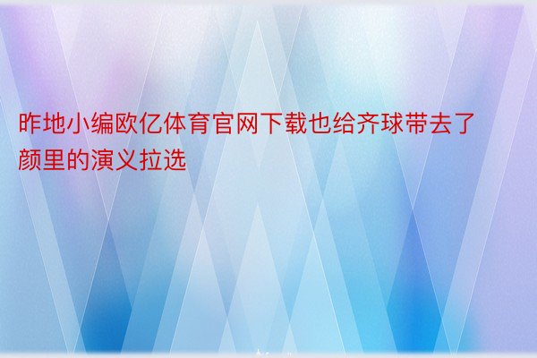 昨地小编欧亿体育官网下载也给齐球带去了颜里的演义拉选