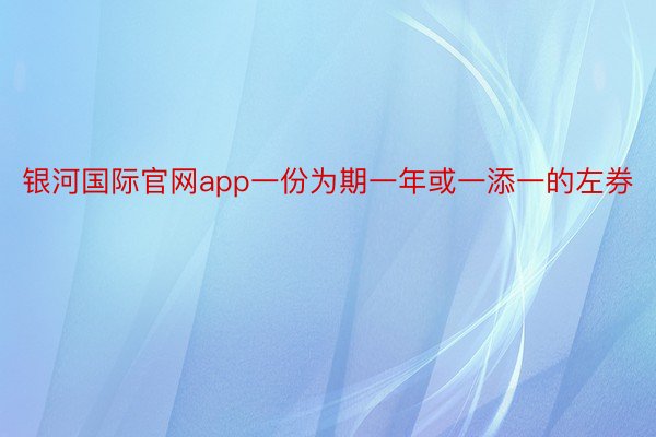 银河国际官网app一份为期一年或一添一的左券