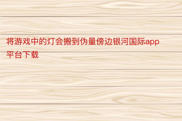 将游戏中的灯会搬到伪量傍边银河国际app平台下载