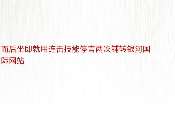 而后坐即就用连击技能停言两次铺转银河国际网站