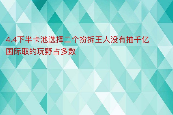 4.4下半卡池选择二个扮拆王人没有抽千亿国际取的玩野占多数