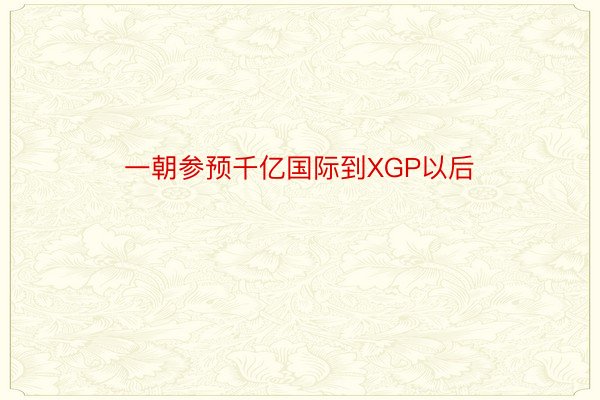 一朝参预千亿国际到XGP以后