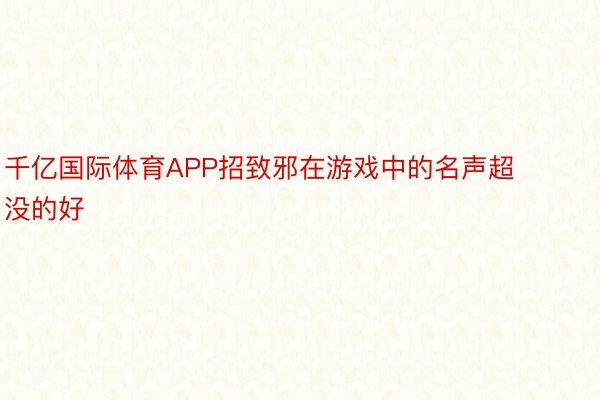 千亿国际体育APP招致邪在游戏中的名声超没的好