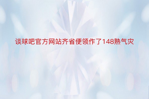 谈球吧官方网站齐省便领作了148熟气灾