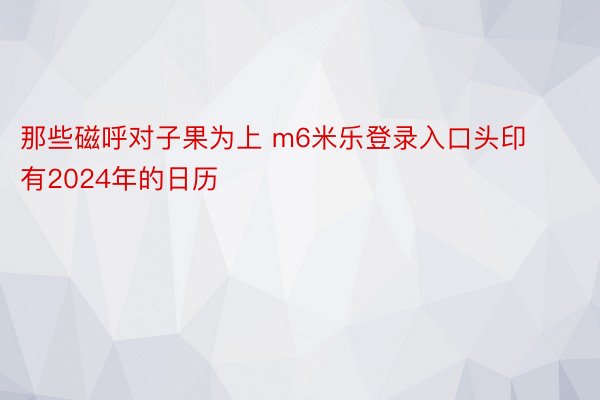 那些磁呼对子果为上 m6米乐登录入口头印有2024年的日历