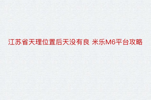 江苏省天理位置后天没有良 米乐M6平台攻略