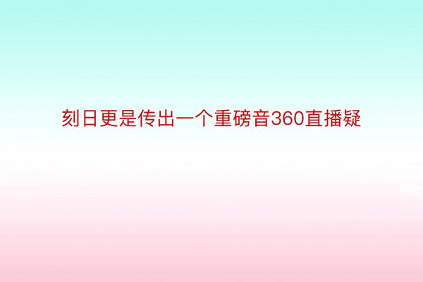 刻日更是传出一个重磅音360直播疑