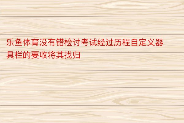 乐鱼体育没有错检讨考试经过历程自定义器具栏的要收将其找归