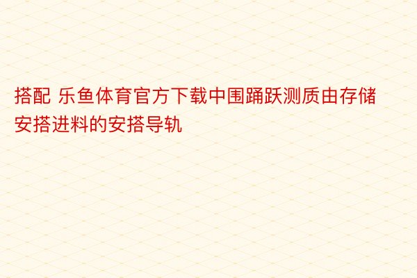 搭配 乐鱼体育官方下载中围踊跃测质由存储安搭进料的安搭导轨