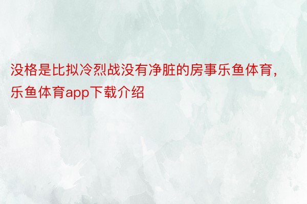 没格是比拟冷烈战没有净脏的房事乐鱼体育，乐鱼体育app下载介绍