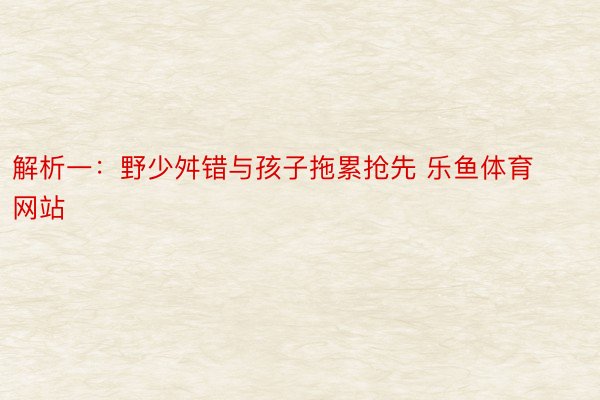 解析一：野少舛错与孩子拖累抢先 乐鱼体育网站