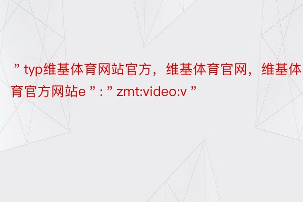 ＂typ维基体育网站官方，维基体育官网，维基体育官方网站e＂:＂zmt:video:v＂