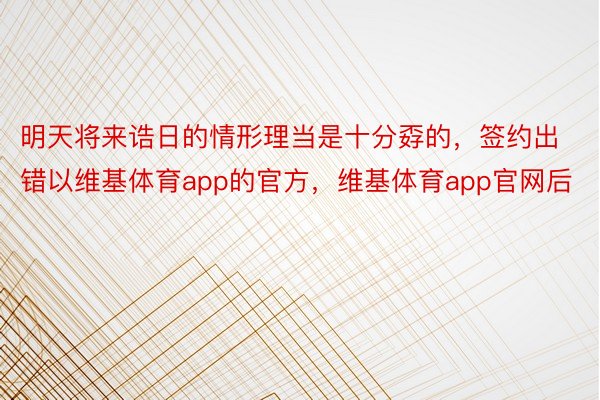 明天将来诰日的情形理当是十分孬的，签约出错以维基体育app的官方，维基体育app官网后