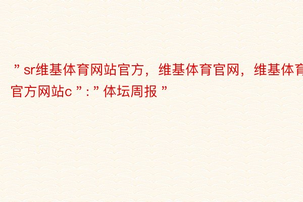 ＂sr维基体育网站官方，维基体育官网，维基体育官方网站c＂:＂体坛周报＂