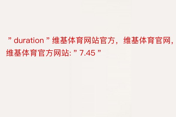 ＂duration＂维基体育网站官方，维基体育官网，维基体育官方网站:＂7.45＂