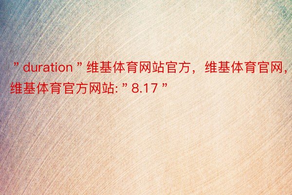 ＂duration＂维基体育网站官方，维基体育官网，维基体育官方网站:＂8.17＂