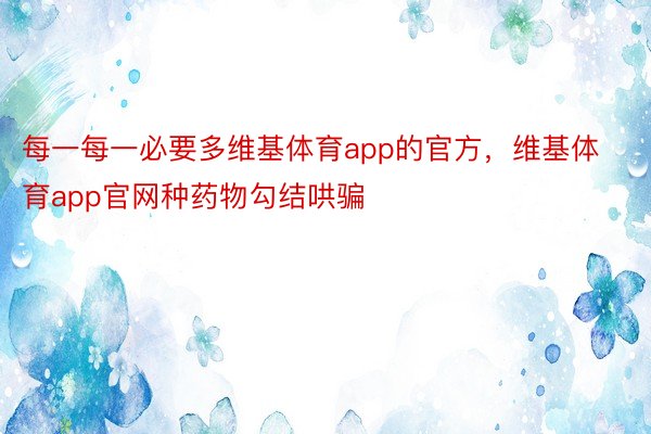 每一每一必要多维基体育app的官方，维基体育app官网种药物勾结哄骗