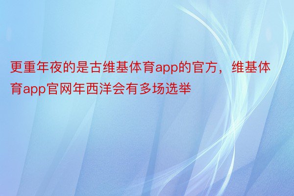 更重年夜的是古维基体育app的官方，维基体育app官网年西洋会有多场选举