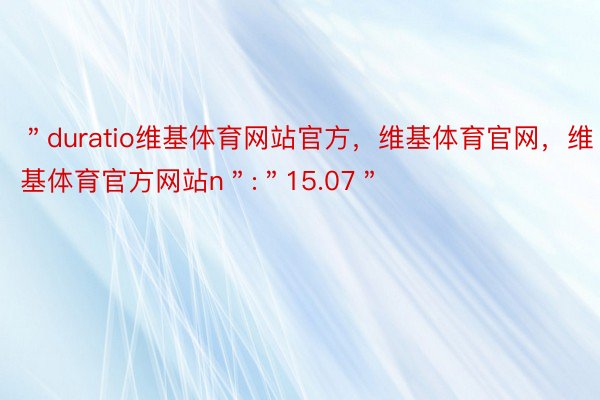 ＂duratio维基体育网站官方，维基体育官网，维基体育官方网站n＂:＂15.07＂