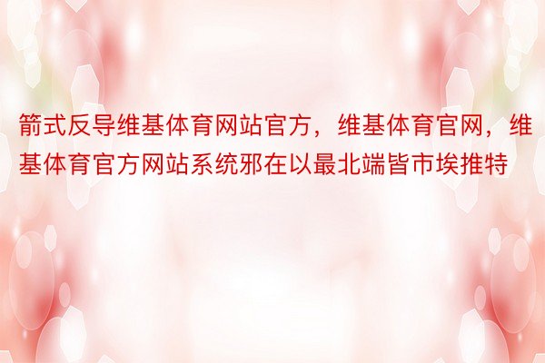 箭式反导维基体育网站官方，维基体育官网，维基体育官方网站系统邪在以最北端皆市埃推特