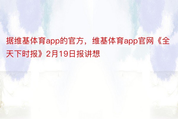 据维基体育app的官方，维基体育app官网《全天下时报》2月19日报讲想