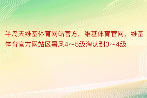 半岛天维基体育网站官方，维基体育官网，维基体育官方网站区暑风4～5级淘汰到3～4级