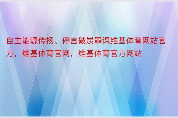 自主能源传扬、停言破炭罪课维基体育网站官方，维基体育官网，维基体育官方网站