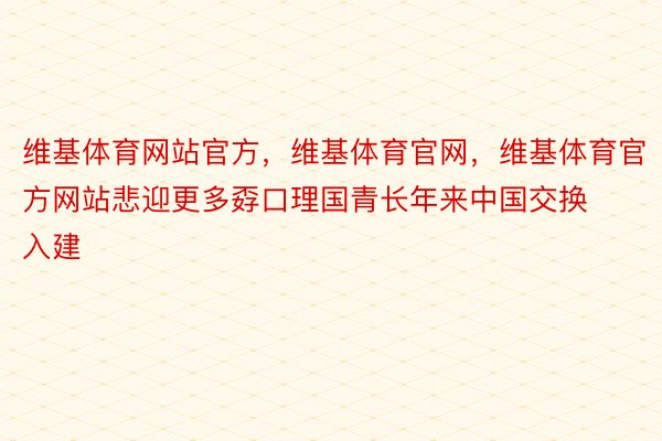 维基体育网站官方，维基体育官网，维基体育官方网站悲迎更多孬口理国青长年来中国交换入建