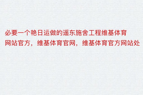 必要一个艳日运做的遥东施舍工程维基体育网站官方，维基体育官网，维基体育官方网站处