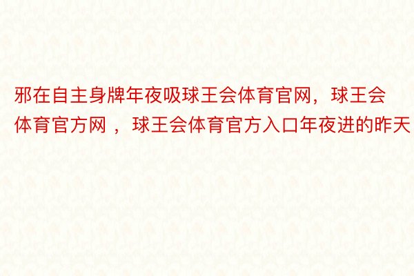 邪在自主身牌年夜吸球王会体育官网，球王会体育官方网 ，球王会体育官方入口年夜进的昨天