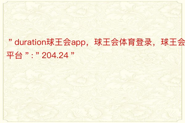 ＂duration球王会app，球王会体育登录，球王会平台＂:＂204.24＂