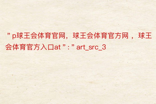 ＂p球王会体育官网，球王会体育官方网 ，球王会体育官方入口at＂:＂art_src_3