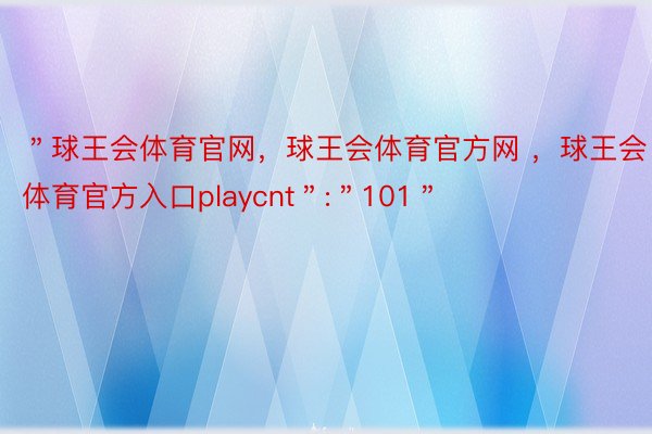 ＂球王会体育官网，球王会体育官方网 ，球王会体育官方入口playcnt＂:＂101＂