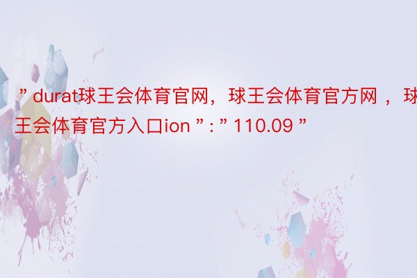 ＂durat球王会体育官网，球王会体育官方网 ，球王会体育官方入口ion＂:＂110.09＂