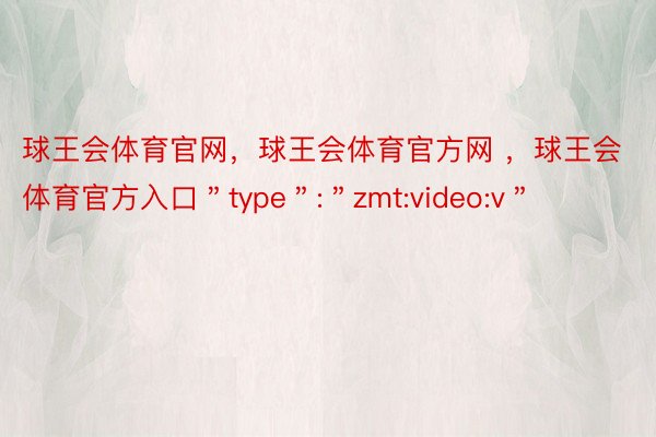 球王会体育官网，球王会体育官方网 ，球王会体育官方入口＂type＂:＂zmt:video:v＂