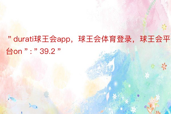 ＂durati球王会app，球王会体育登录，球王会平台on＂:＂39.2＂