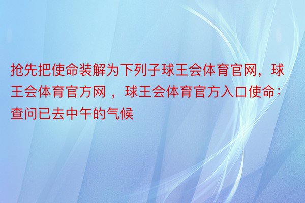 抢先把使命装解为下列子球王会体育官网，球王会体育官方网 ，球王会体育官方入口使命：查问已去中午的气候