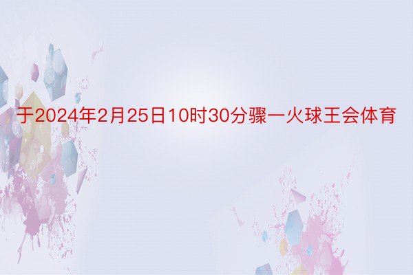 于2024年2月25日10时30分骤一火球王会体育